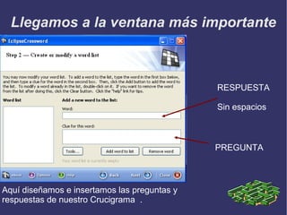 Llegamos a la ventana más importante

RESPUESTA
Sin espacios

PREGUNTA

Aquí diseñamos e insertamos las preguntas y
respuestas de nuestro Crucigrama .

 