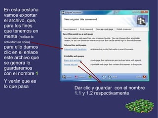 En esta pestaña
vamos exportar
el archivo, que,
para los fines
que tenemos en
mente (realizar la
actividad en línea)

para ello damos
clic en el enlace
este archivo que
se genera lo
guardaremos
con el nombre 1
Y verán que es
lo que pasa

Dar clic y guardar con el nombre
1.1 y 1.2 respectivamente

 