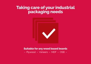 Taking care ofyour industrial
packaging needs
– Plywood – Veneers – MDF – OSB –
Suitable for anywood based boards
 