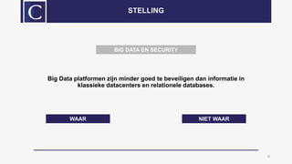 Big Data platformen zijn minder goed te beveiligen dan informatie in
klassieke datacenters en relationele databases.
8
STELLING
WAAR NIET WAAR
BIG DATA EN SECURITY
 