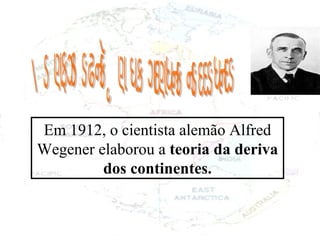A movimentação da crosta terrestre Em 1912, o cientista alemão Alfred Wegener elaborou a  teoria da deriva dos continentes. 