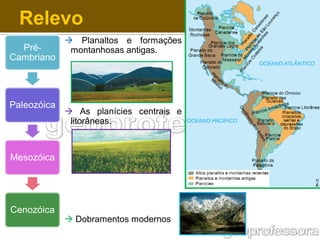 Relevo
PréCambriano

Paleozóica

 Planaltos e formações
montanhosas antigas.

 As planícies centrais e
litorâneas.

Mesozóica

Cenozóica

 Dobramentos modernos

 