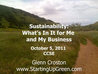 Sustainability:
  What’s In It for Me
   and My Business
   Glenn Croston
     October 5, 2011
      Jan CCSE
          6 2011

     Glenn Croston
www.StartingUpGreen.com
 