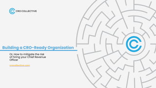 Building a CRO-Ready Organization
Or, How to mitigate the risk
of hiring your Chief Revenue
Officer
crocollective.com
 