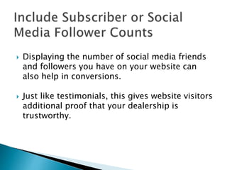  Displaying the number of social media friends
and followers you have on your website can
also help in conversions.
 Just like testimonials, this gives website visitors
additional proof that your dealership is
trustworthy.
 