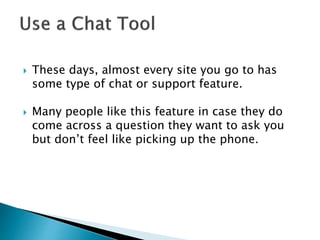  These days, almost every site you go to has
some type of chat or support feature.
 Many people like this feature in case they do
come across a question they want to ask you
but don’t feel like picking up the phone.
 