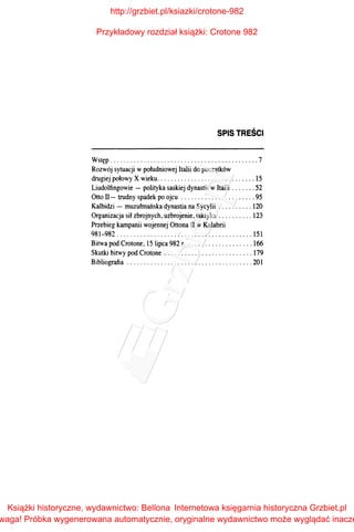SPISTREŚCI
Wstęp ............................................ 7
Rozwój sytuacji wpołudniowej Italii do początków
drugiej połowy X wieku............................. 15
Liudolfingowie - polityka saskiej dynastii w Italii ....... 52
Ono II- trudny spadek po ojcu ...................... 95
Kalbidzi- muzułmańska dynastia na Sycylii .......... 120
Organizacja sił zbrojnych, uzbrojenie, taktyka .......... 123
Przebieg kampanii wojennej Ottona II w Kalabrii
981-982 ........................................ 151
Bitwa pod Crotone, lSlipca 982 r. . .................. 166
Skutki bitwy pod Crotone .......................... 179
Bibliografia ..................................... 201
http://grzbiet.pl/ksiazki/crotone-982
Przykładowy rozdział książki: Crotone 982
Książki historyczne, wydawnictwo: Bellona
waga! Próbka wygenerowana automatycznie, oryginalne wydawnictwo może wyglądać inacze
Internetowa księgarnia historyczna Grzbiet.pl
 
