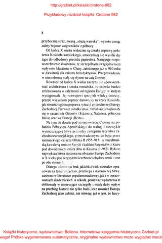 8
przyboczną straż, zwaną "strażą wareską". wysoko ceniąc
zalety bojowe wojowników z północy.
Od końca X wieku widoczne są oznaki poprawy poło­
żenia Kościoła katolickiego. unaoczniają się wysiłki dą­
żące do odbudowy prestiżu papiestwa. Następuje rozpo­
wszechnienie klasztorów, ze szczególnym uwzględnieniem
wpływów klasztoru w Cluny. założonego już w 910 roku
w Akwitanii dla zakonu benedyktynów. Przeprowadzone
w nim reformy stały się słynne na całą Europę.
Również od końca X wieku zaczyna się upowszech­
niać architektura i sztuka romańska, co prawda bardzo
zróżnicowana w zależności od regionu Europy. w którym
występowała. Jej rozwojowi sprzyjali władcy świeccy.
przede wszystkim poprzez darowizny na rzecz Kościoła.
jak również ogólna poprawa sytuacji gospodarczej Europy
Zachodniej. Pierwsze ośrodki sztuki romańskiej znajdowały
się w cesarstwie Ottonów (Saksonia. Nadrenia. północna
Italia) oraz we Francji (Reims).
Na tym tle doszło pod miejscowością Crotone na po­
łudniu Półwyspu Apenińskiego do walnej i niezwykle
wyniszczającej bitwy pomiędzy zastępami rycerstwa za­
chodnioeuropejskiego, poprowadzonymi do boju przez
niemieckiego cesarza Ottona II (955-983, a muzułmań­
ską kawalerią emiratu Sycylii i kalifatu Fatymidów z Kairu
pod dowództwem emira Abu al-Kasima C?-982. Byłaro
największa bitwa stoczona na obszarze Europy Zachodniej
wX wieku pod względem liczebności obydwu armii istrat
po obu stronach.
Dlatego zdumiewa brak jakichkolwiek niemalż.e opra­
cowań na temat przyczyn. przebiegu i skutków tej bitwy.
zarówno w literaturze popularnonaukowej. jak i wopraco­
waniach akademickich. Aszkoda, ponieważ wydanenia te
obfitowały w interesujące szczegóły i miały duży wpływ
na przebieg historii nie tylko Italii, lecz również Europy
Zachodniej jako całości, nie mówiąc już o tym, że fascy-
http://grzbiet.pl/ksiazki/crotone-982
Przykładowy rozdział książki: Crotone 982
Książki historyczne, wydawnictwo: Bellona
waga! Próbka wygenerowana automatycznie, oryginalne wydawnictwo może wyglądać inacze
Internetowa księgarnia historyczna Grzbiet.pl
 