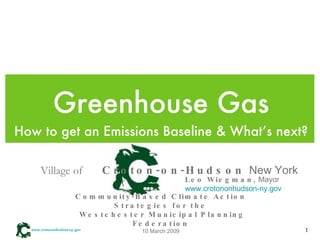 Greenhouse Gas ,[object Object],Village of  Croton-on-Hudson  New York Community-Based Climate Action Strategies for the  Westchester Municipal Planning Federation 10 March 2009 Leo Wiegman,  Mayor www.crotononhudson-ny.gov 
