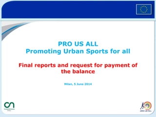 PRO US ALL
Promoting Urban Sports for all
Final reports and request for payment of
the balance
Milan, 5 June 2014
 