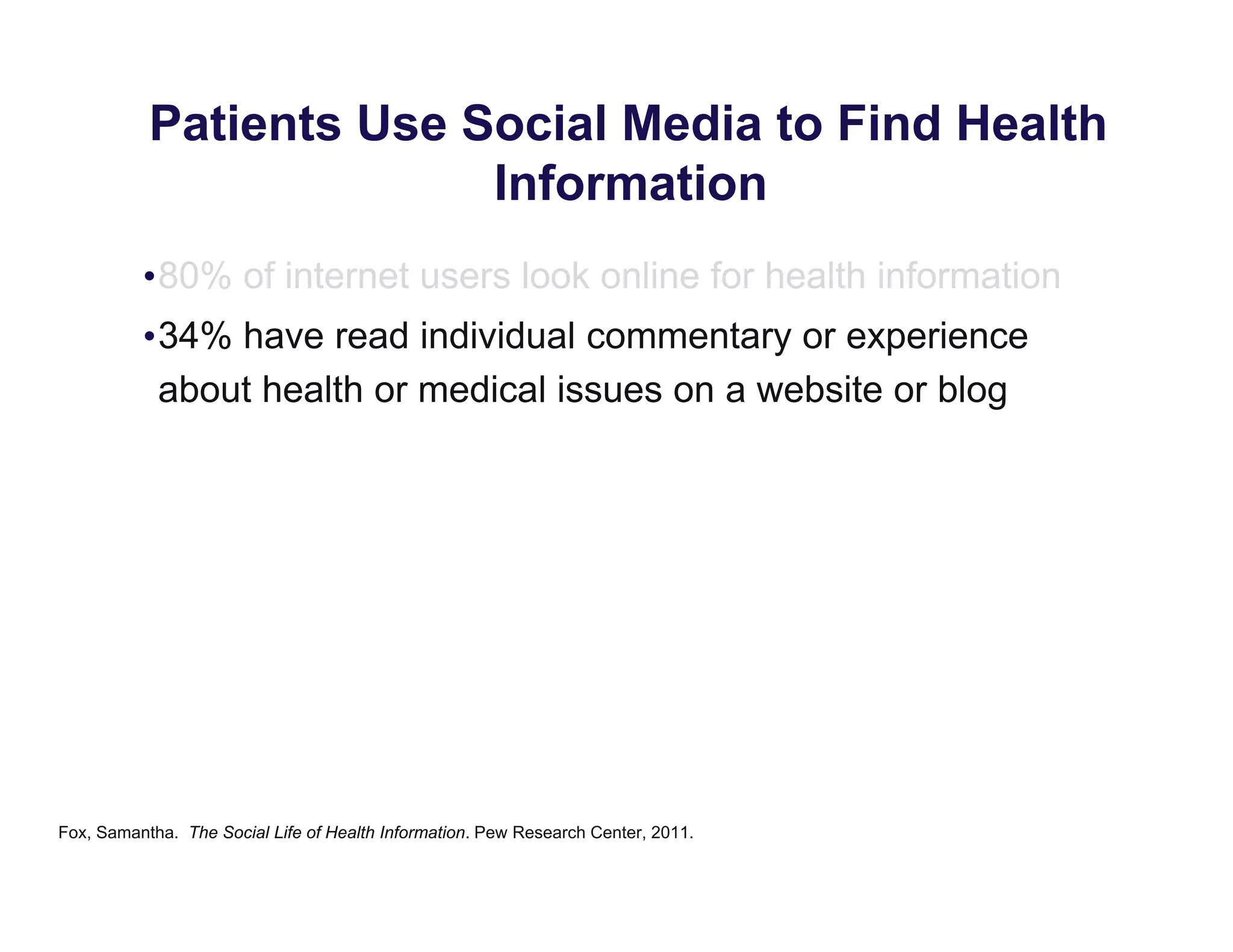 Patients Use Social Media to Find Health
Information
•80% of internet users look online for health information
•34% have read individual commentary or experience
about health or medical issues on a website or blog
Fox, Samantha. The Social Life of Health Information. Pew Research Center, 2011.
 