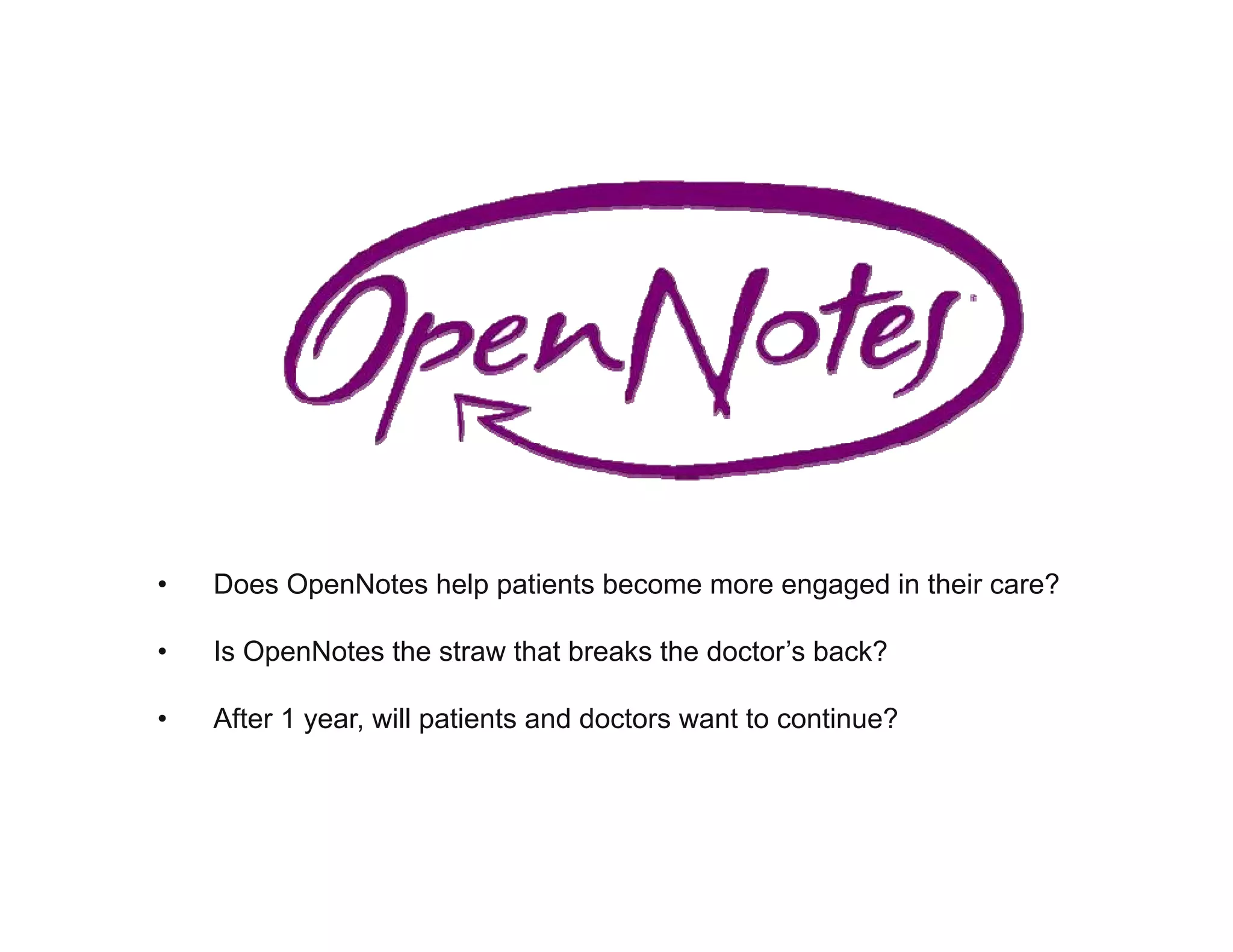 • Does OpenNotes help patients become more engaged in their care?
• Is OpenNotes the straw that breaks the doctor’s back?
• After 1 year, will patients and doctors want to continue?
 