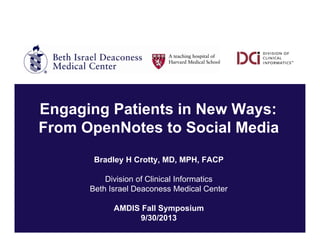 Engaging Patients in New Ways:
From OpenNotes to Social Media
Bradley H Crotty, MD, MPH, FACP
Division of Clinical Informatics
Beth Israel Deaconess Medical Center
AMDIS Fall Symposium
9/30/2013
 