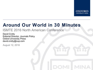 Around Our World in 30 Minutes
David Crotty
Editorial Director, Journals Policy
Oxford University Press
david.crotty@oup.com
August 12, 2016
ISMTE 2016 North American Conference
 