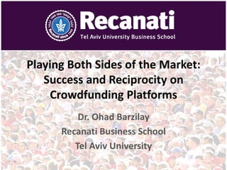 Playing Both Sides of the Market:
Success and Reciprocity on
Crowdfunding Platforms
Dr. Ohad Barzilay
Recanati Business School
Tel Aviv University
1
 