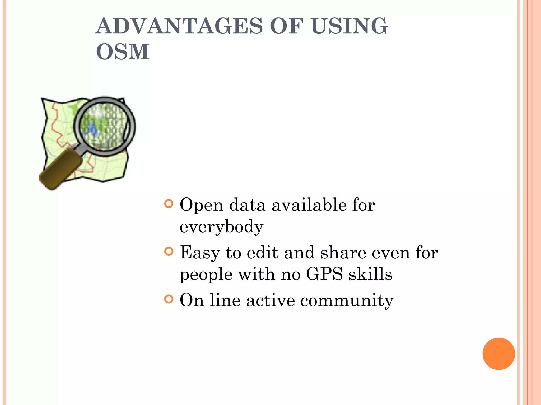 ADVANTAGES OF USING OSM Open data available for everybody Easy to edit and share even for people with no GPS skills On line active community 