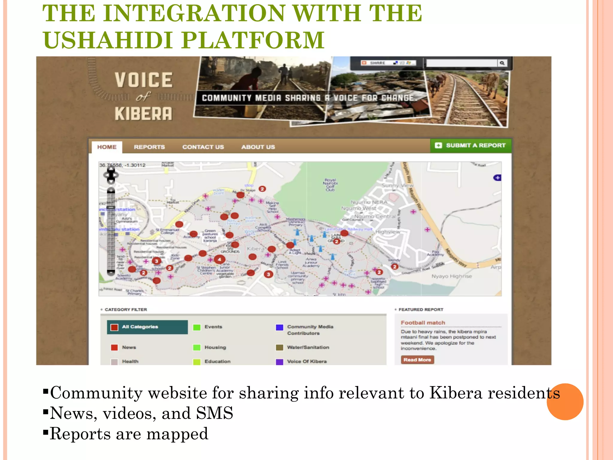 THE INTEGRATION WITH THE USHAHIDI PLATFORM Community website for sharing info relevant to Kibera residents  News, videos, and SMS Reports are mapped 