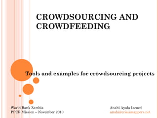 CROWDSOURCING AND CROWDFEEDING Tools and examples for crowdsourcing projects Anahi Ayala Iacucci [email_address]   World Bank Zambia PPCR Mission – November 2010 