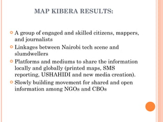 MAP KIBERA RESULTS: <ul><li>A group of engaged and skilled citizens, mappers, and journalists </li></ul><ul><li>Linkages b...