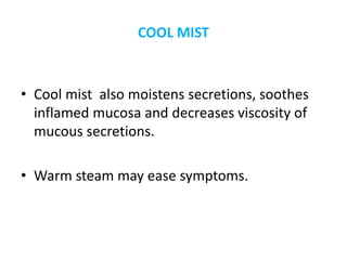 COOL MIST
• Cool mist also moistens secretions, soothes
inflamed mucosa and decreases viscosity of
mucous secretions.
• Warm steam may ease symptoms.
 