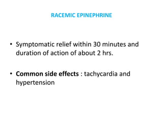 RACEMIC EPINEPHRINE
• Symptomatic relief within 30 minutes and
duration of action of about 2 hrs.
• Common side effects : tachycardia and
hypertension
 