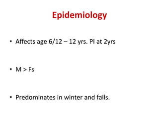 Epidemiology
• Affects age 6/12 – 12 yrs. PI at 2yrs
• M > Fs
• Predominates in winter and falls.
 