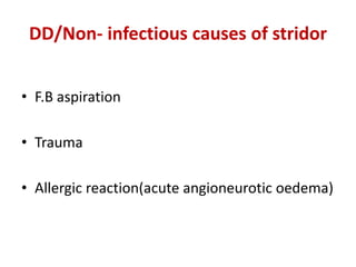 DD/Non- infectious causes of stridor
• F.B aspiration
• Trauma
• Allergic reaction(acute angioneurotic oedema)
 