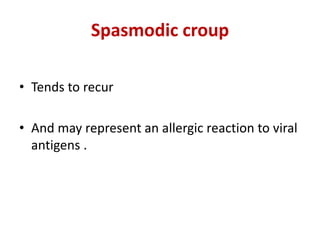 Spasmodic croup
• Tends to recur
• And may represent an allergic reaction to viral
antigens .
 