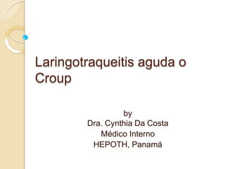 Laringotraqueitis aguda o
Croup
by
Dra. Cynthia Da Costa
Médico Interno
HEPOTH, Panamá
 