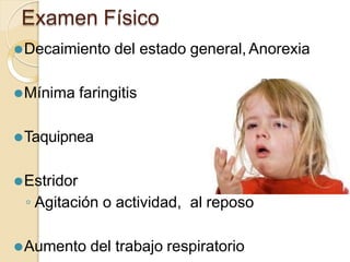 Examen Físico
⚫Decaimiento del estado general, Anorexia
⚫Mínima faringitis
⚫Taquipnea
⚫Estridor
◦ Agitación o actividad, al reposo
⚫Aumento del trabajo respiratorio
 