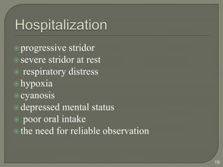 progressive stridor
severe stridor at rest
 respiratory distress
hypoxia
cyanosis
depressed mental status
 poor oral intake
the need for reliable observation
19
 