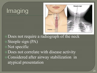 Does not require a radiograph of the neck
Steeple sign (PA)
Not specific
Does not correlate with disease activity
Considered after airway stabilization in
atypical presentation
20
 