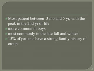 Most patient between 3 mo and 5 yr, with the
peak in the 2nd yr of life
more common in boys
most commonly in the late fall and winter
15% of patients have a strong family history of
croup
4
 