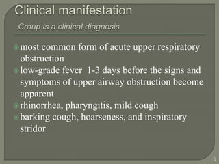 most common form of acute upper respiratory
obstruction
low-grade fever 1-3 days before the signs and
symptoms of upper airway obstruction become
apparent
rhinorrhea, pharyngitis, mild cough
barking cough, hoarseness, and inspiratory
stridor
5
 