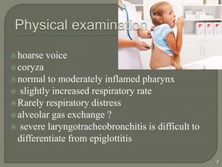 hoarse voice
coryza
normal to moderately inflamed pharynx
 slightly increased respiratory rate
Rarely respiratory distress
alveolar gas exchange ?
 severe laryngotracheobronchitis is difficult to
differentiate from epiglottitis
7
 