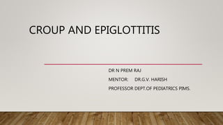 CROUP AND EPIGLOTTITIS
DR N PREM RAJ
MENTOR: DR.G.V. HARISH
PROFESSOR DEPT.OF PEDIATRICS PIMS.
 