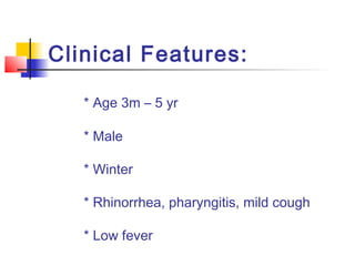 Clinical Features:
* Age 3m – 5 yr
* Male
* Winter
* Rhinorrhea, pharyngitis, mild cough
* Low fever

 