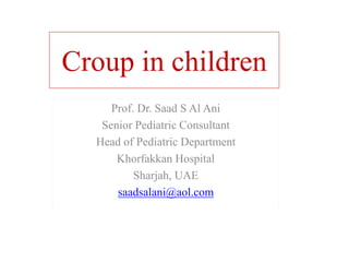 Croup in children
Prof. Dr. Saad S Al Ani
Senior Pediatric Consultant
Head of Pediatric Department
Khorfakkan Hospital
Sharjah, UAE
saadsalani@aol.com
 