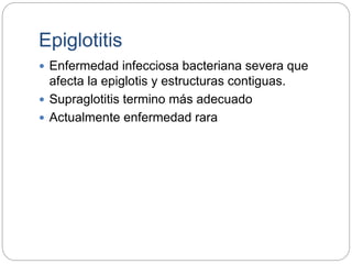 Epiglotitis
 Enfermedad infecciosa bacteriana severa que
afecta la epiglotis y estructuras contiguas.
 Supraglotitis termino más adecuado
 Actualmente enfermedad rara
 