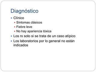Diagnóstico
 Clínico
 Síntomas clásicos
 Fiebre leve
 No hay apariencia tóxica
 Los rx solo si se trata de un caso atípico
 Los laboratorios por lo general no están
indicados
 