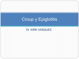 Dr. KIRK VASQUEZ
Croup y Epiglotitis
 