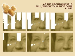 AS THE CROUTON-PIXELS
FALL, WATCH YOUR SHOT COME
                     ALIVE!
 