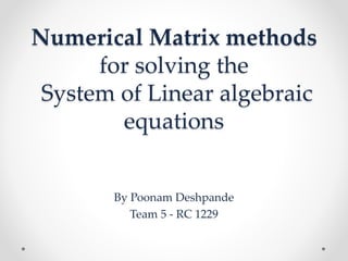 Numerical Matrix methods
for solving the
System of Linear algebraic
equations
By Poonam Deshpande
Team 5 - RC 1229
 