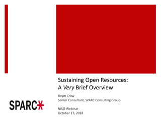 Sustaining Open Resources:
A Very Brief Overview
Raym Crow
Senior Consultant, SPARC Consulting Group
NISO Webinar
October 17, 2018
 