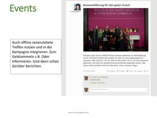 Anke von Heyl @kulturtussi
Events
Auch offline veranstaltete
Treffen nutzen und in die
Kampagne integrieren. Zum
Geldsammeln z.B. Oder
Informieren. Und dann schon
darüber berichten.
 