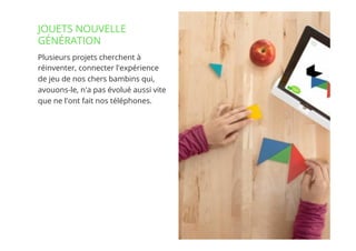 12// !
Plusieurs projets cherchent à
réinventer, connecter l'expérience
de jeu de nos chers bambins qui,
avouons-le, n'a pas évolué aussi vite
que ne l'ont fait nos téléphones. 
JOUETS NOUVELLE
GÉNÉRATION
 