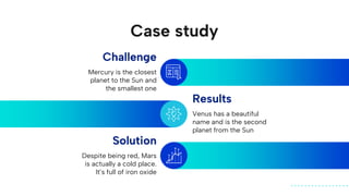 Case study
Mercury is the closest
planet to the Sun and
the smallest one
Venus has a beautiful
name and is the second
planet from the Sun
Challenge
Results
Despite being red, Mars
is actually a cold place.
It’s full of iron oxide
Solution
 