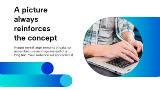 A picture
always
reinforces
the concept
Images reveal large amounts of data, so
remember: use an image instead of a
long text. Your audience will appreciate it
 