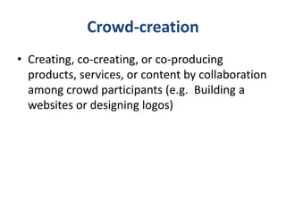 Crowd-creation
• Creating, co-creating, or co-producing
products, services, or content by collaboration
among crowd partic...