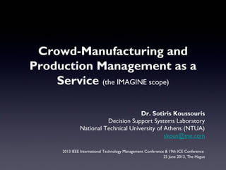 Dr. Sotiris Koussouris
Decision Support Systems Laboratory
National Technical University of Athens (NTUA)
skous@me.com
2013 IEEE International Technology Management Conference & 19th ICE Conference
25 June 2013, The Hague
Crowd-Manufacturing and
Production Management as a
Service (the IMAGINE scope)
 